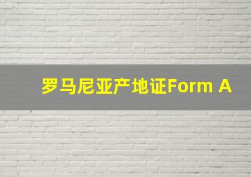 罗马尼亚产地证Form A